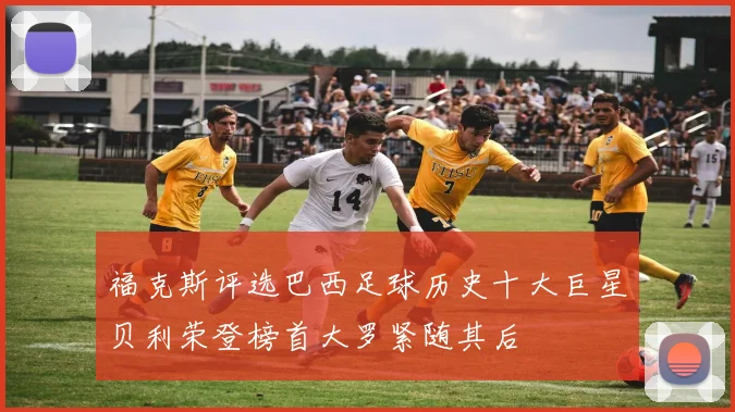福克斯评选巴西足球历史十大巨星贝利荣登榜首大罗紧随其后